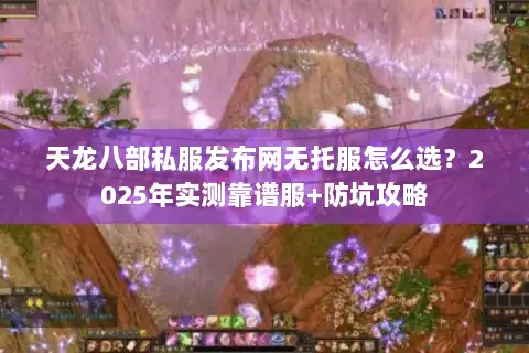天龙八部私服发布网无托服怎么选？2025年实测靠谱服+防坑攻略