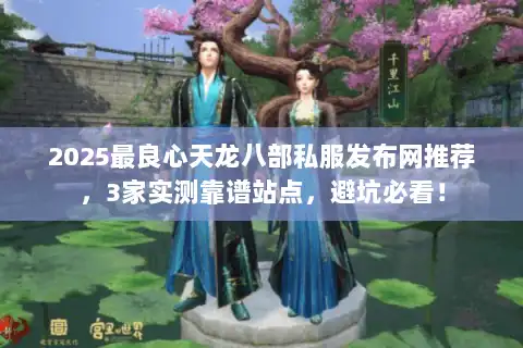 2025最良心天龙八部私服发布网推荐，3家实测靠谱站点，避坑必看！