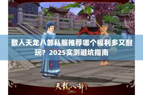 散人天龙八部私服推荐哪个福利多又耐玩？2025实测避坑指南