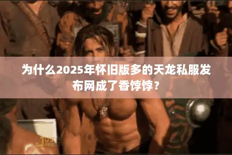 为什么2025年怀旧版多的天龙私服发布网成了香饽饽？