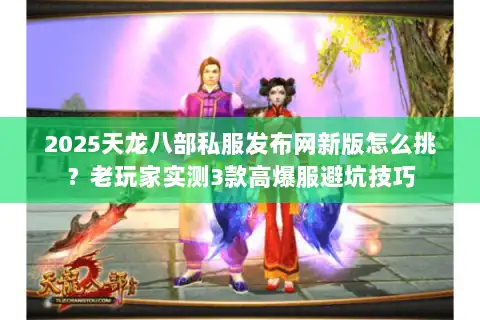 2025天龙八部私服发布网新版怎么挑？老玩家实测3款高爆服避坑技巧