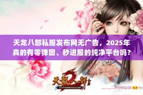 天龙八部私服发布网无广告,2025年真的有零弹窗、秒进服的纯净平台吗? 天龙八部私服发布网无广告,2025年真的有零弹窗、秒进服的纯净平台吗?