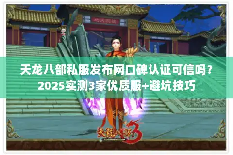 天龙八部私服发布网口碑认证可信吗？2025实测3家优质服+避坑技巧