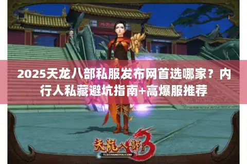 2025天龙八部私服发布网首选哪家？内行人私藏避坑指南+高爆服推荐