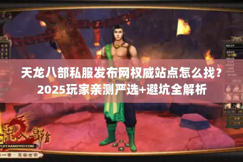 天龙八部私服发布网权威站点怎么找？2025玩家亲测严选+避坑全解析