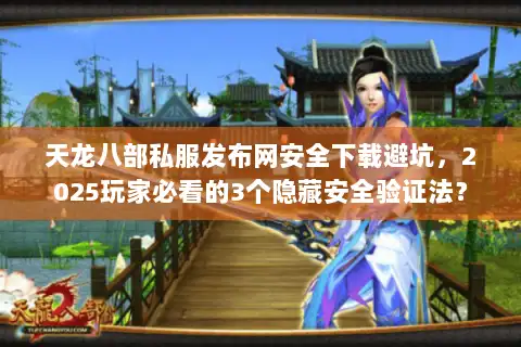 天龙八部私服发布网安全下载避坑，2025玩家必看的3个隐藏安全验证法？