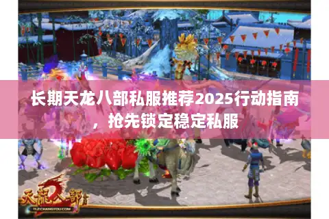 长期天龙八部私服推荐2025行动指南,抢先锁定稳定私服 长期天龙八部私服推荐2025行动指南,抢先锁定稳定私服