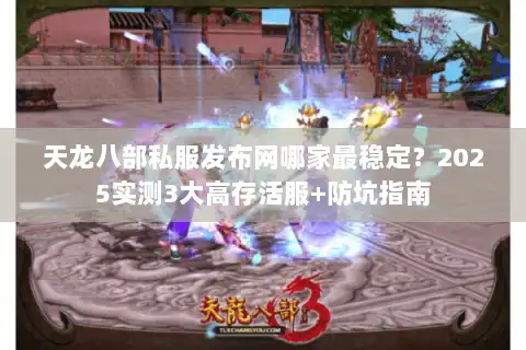 天龙八部私服发布网哪家最稳定？2025实测3大高存活服+防坑指南