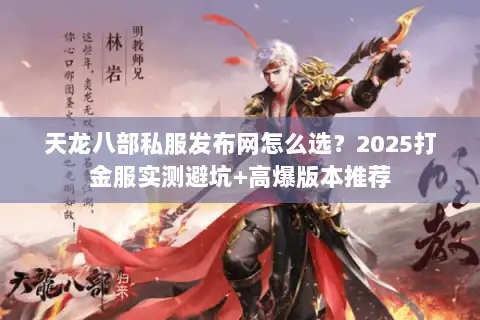 天龙八部私服发布网怎么选?2025打金服实测避坑+高爆版本推荐 天龙八部私服发布网怎么选?2025打金服实测避坑+高爆版本推荐