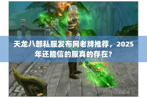天龙八部私服发布网老牌推荐，2025年还能信的服真的存在？