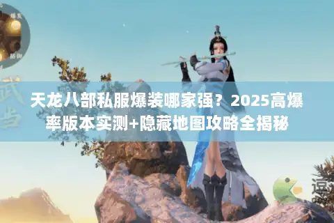 天龙八部私服爆装哪家强？2025高爆率版本实测+隐藏地图攻略全揭秘
