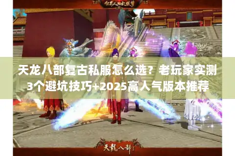 天龙八部复古私服怎么选？老玩家实测3个避坑技巧+2025高人气版本推荐