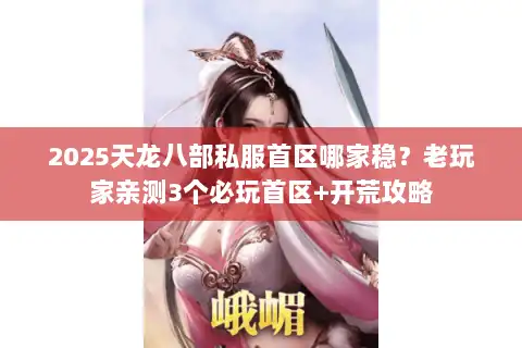 2025天龙八部私服首区哪家稳?老玩家亲测3个必玩首区+开荒攻略 2025天龙八部私服首区哪家稳?老玩家亲测3个必玩首区+开荒攻略