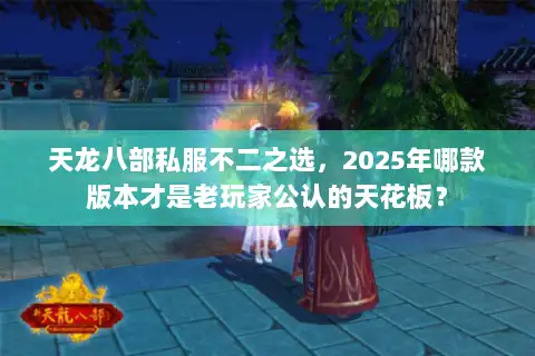 天龙八部私服不二之选,2025年哪款版本才是老玩家公认的天花板? 天龙八部私服不二之选,2025年哪款版本才是老玩家公认的天花板?
