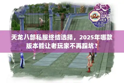 天龙八部私服终结选择，2025年哪款版本能让老玩家不再踩坑？