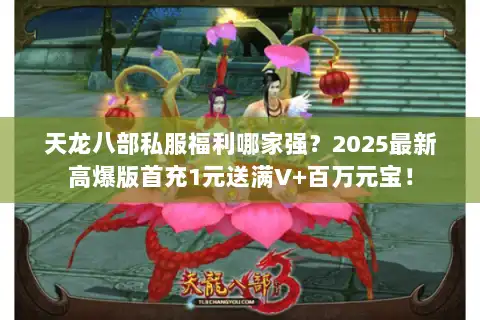 天龙八部私服福利哪家强？2025最新高爆版首充1元送满V+百万元宝！