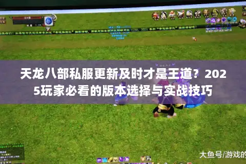 天龙八部私服更新及时才是王道?2025玩家必看的版本选择与实战技巧 天龙八部私服更新及时才是王道?2025玩家必看的版本选择与实战技巧
