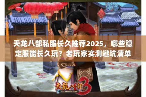 天龙八部私服长久推荐2025，哪些稳定服能长久玩？老玩家实测避坑清单