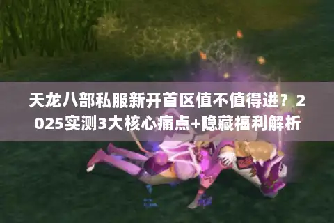 天龙八部私服新开首区值不值得进？2025实测3大核心痛点+隐藏福利解析