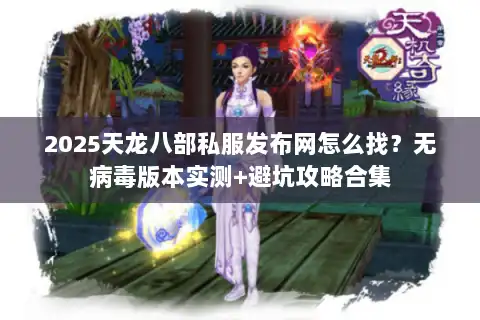 2025天龙八部私服发布网怎么找？无病毒版本实测+避坑攻略合集