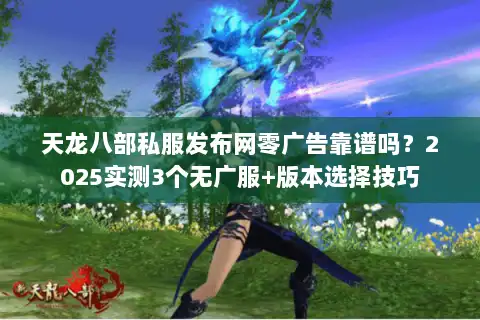天龙八部私服发布网零广告靠谱吗?2025实测3个无广服+版本选择技巧 天龙八部私服发布网零广告靠谱吗?2025实测3个无广服+版本选择技巧