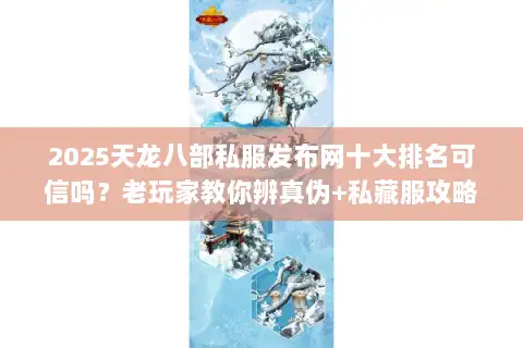 2025天龙八部私服发布网十大排名可信吗？老玩家教你辨真伪+私藏服攻略