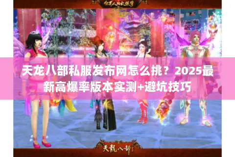 天龙八部私服发布网怎么挑？2025最新高爆率版本实测+避坑技巧