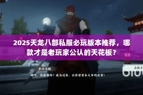 2025天龙八部私服必玩版本推荐,哪款才是老玩家公认的天花板? 2025天龙八部私服必玩版本推荐,哪款才是老玩家公认的天花板?