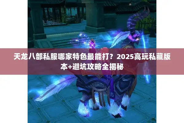 天龙八部私服哪家特色最能打?2025高玩私藏版本+避坑攻略全揭秘 天龙八部私服哪家特色最能打?2025高玩私藏版本+避坑攻略全揭秘
