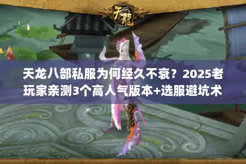 天龙八部私服为何经久不衰？2025老玩家亲测3个高人气版本+选服避坑术