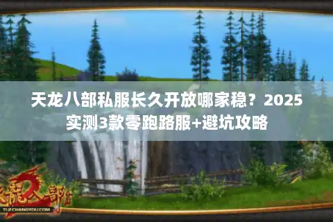 天龙八部私服长久开放哪家稳?2025实测3款零跑路服+避坑攻略 天龙八部私服长久开放哪家稳?2025实测3款零跑路服+避坑攻略