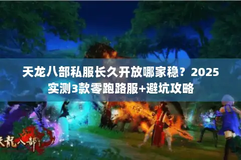 天龙八部私服长久开放哪家稳?2025实测3款零跑路服+避坑攻略 天龙八部私服长久开放哪家稳?2025实测3款零跑路服+避坑攻略