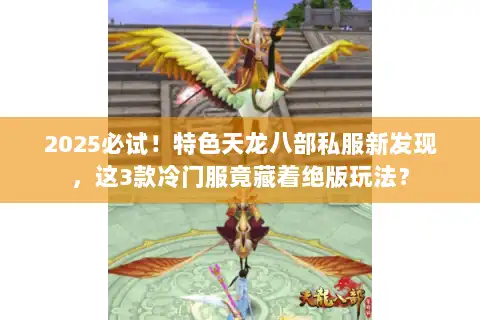 2025必试！特色天龙八部私服新发现，这3款冷门服竟藏着绝版玩法？