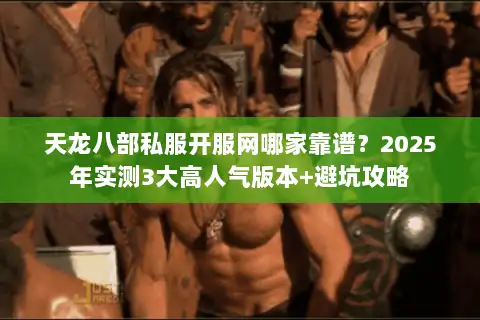 天龙八部私服开服网哪家靠谱？2025年实测3大高人气版本+避坑攻略
