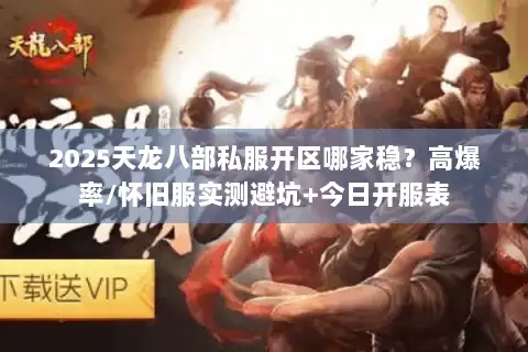 2025天龙八部私服开区哪家稳？高爆率/怀旧服实测避坑+今日开服表