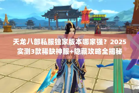 天龙八部私服独家版本哪家强？2025实测3款稀缺神服+隐藏攻略全揭秘