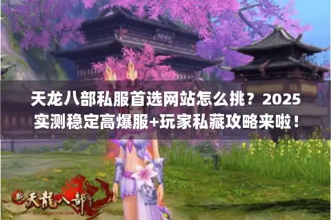 天龙八部私服首选网站怎么挑？2025实测稳定高爆服+玩家私藏攻略来啦！