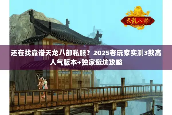 还在找靠谱天龙八部私服？2025老玩家实测3款高人气版本+独家避坑攻略