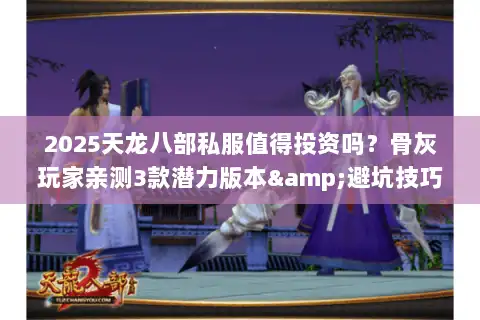 2025天龙八部私服值得投资吗?骨灰玩家亲测3款潜力版本&避坑技巧 2025天龙八部私服值得投资吗?骨灰玩家亲测3款潜力版本&避坑技巧