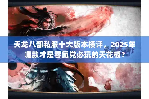 天龙八部私服十大版本横评，2025年哪款才是零氪党必玩的天花板？