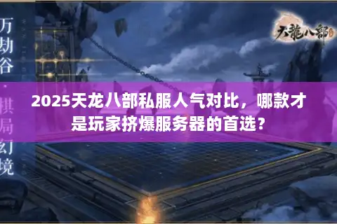 2025天龙八部私服人气对比，哪款才是玩家挤爆服务器的首选？