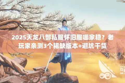 2025天龙八部私服怀旧服哪家稳？老玩家亲测3个稀缺版本+避坑干货