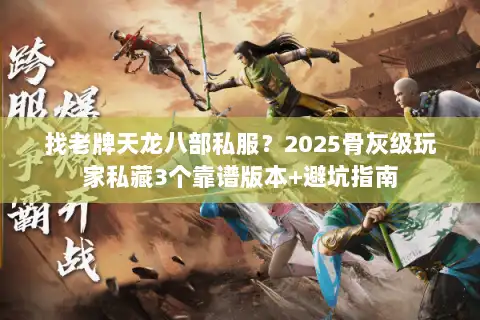 找老牌天龙八部私服?2025骨灰级玩家私藏3个靠谱版本+避坑指南 找老牌天龙八部私服?2025骨灰级玩家私藏3个靠谱版本+避坑指南