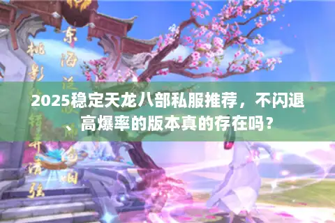 2025稳定天龙八部私服推荐,不闪退、高爆率的版本真的存在吗? 2025稳定天龙八部私服推荐,不闪退、高爆率的版本真的存在吗?