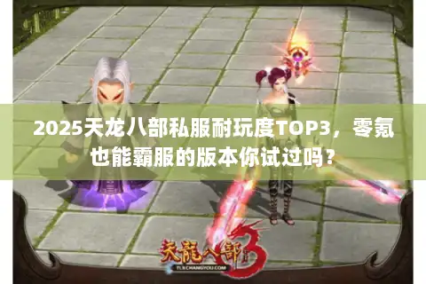2025天龙八部私服耐玩度TOP3，零氪也能霸服的版本你试过吗？