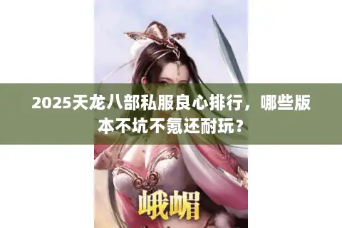 2025天龙八部私服良心排行，哪些版本不坑不氪还耐玩？