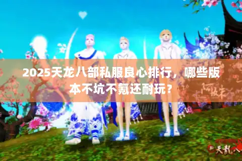 2025天龙八部私服良心排行，哪些版本不坑不氪还耐玩？