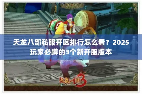 天龙八部私服开区排行怎么看?2025玩家必蹲的3个新开服版本 天龙八部私服开区排行怎么看?2025玩家必蹲的3个新开服版本