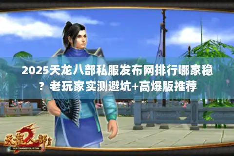2025天龙八部私服发布网排行哪家稳？老玩家实测避坑+高爆版推荐