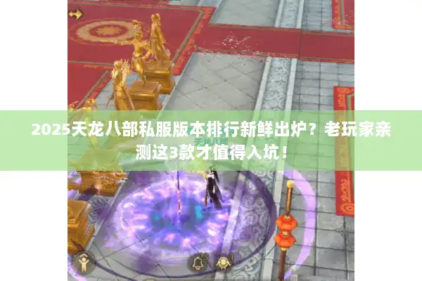 2025天龙八部私服版本排行新鲜出炉？老玩家亲测这3款才值得入坑！